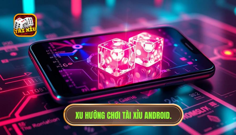 Xu hướng chơi tài xỉu Android